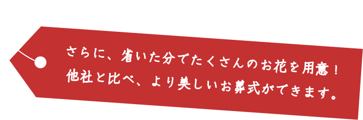 さらに、省いた分でたくさんのお花を用意！他社と比べ、より美しいお葬式ができます。